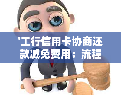 '工行信用卡协商还款减免费用：流程，可能性，成功率'