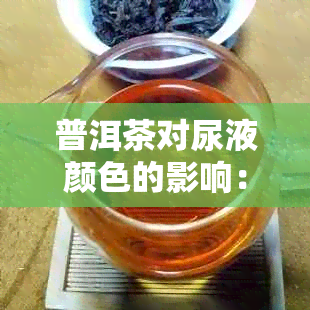 普洱茶对尿液颜色的影响：茶红色尿的原因及其健意义