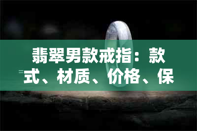 翡翠男款戒指：款式、材质、价格、保养指南，全方位解析与选购指南