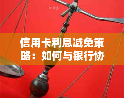 信用卡利息减免策略：如何与银行协商有效还款