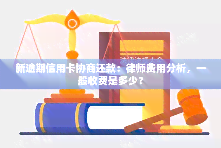 新逾期信用卡协商还款：律师费用分析，一般收费是多少？