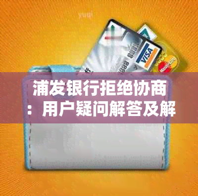 浦发银行拒绝协商：用户疑问解答及解决方案全面解析