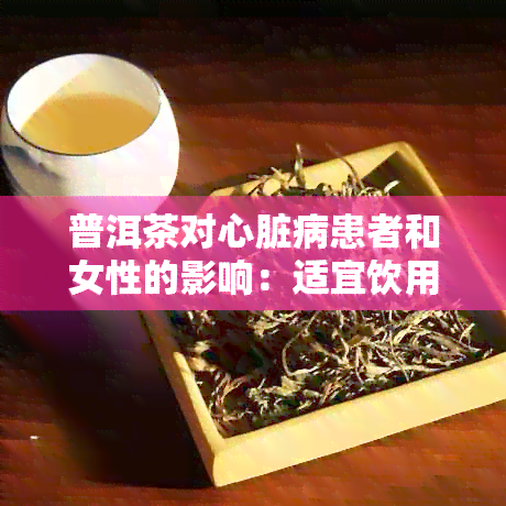 普洱茶对心脏病患者和女性的影响：适宜饮用与注意事项