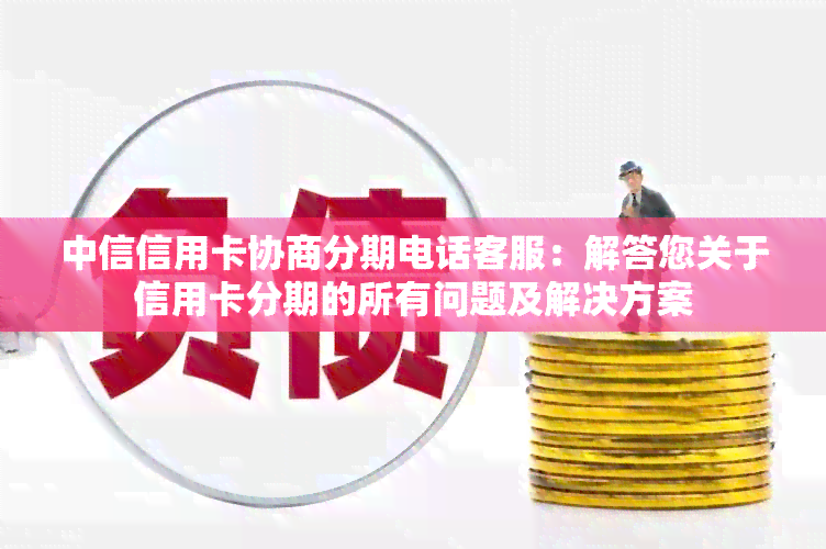 中信信用卡协商分期电话客服：解答您关于信用卡分期的所有问题及解决方案