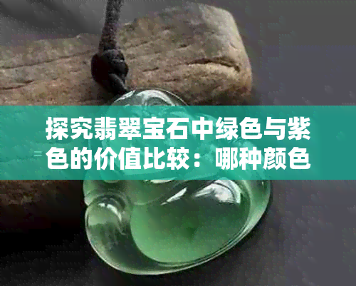 探究翡翠宝石中绿色与紫色的价值比较：哪种颜色更受欢迎？