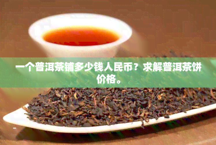 一个普洱茶铺多少钱人民币？求解普洱茶饼价格。