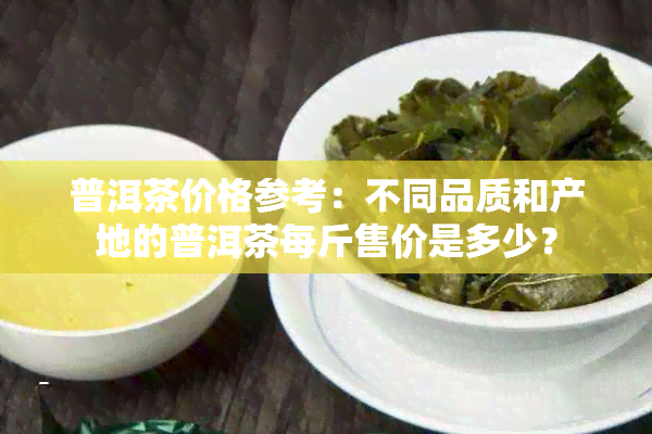 普洱茶价格参考：不同品质和产地的普洱茶每斤售价是多少？