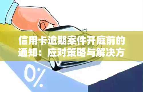 信用卡逾期案件开庭前的通知：应对策略与解决方法