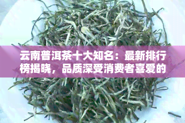 云南普洱茶十大知名：最新排行榜揭晓，品质深受消费者喜爱的老同志茶业