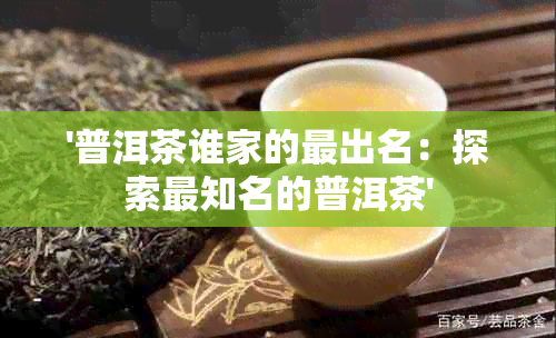 '普洱茶谁家的最出名：探索最知名的普洱茶'