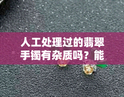 人工处理过的翡翠手镯有杂质吗？能买吗？