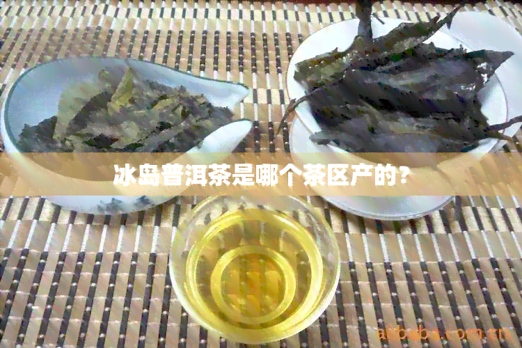 冰岛普洱茶是哪个茶区产的？