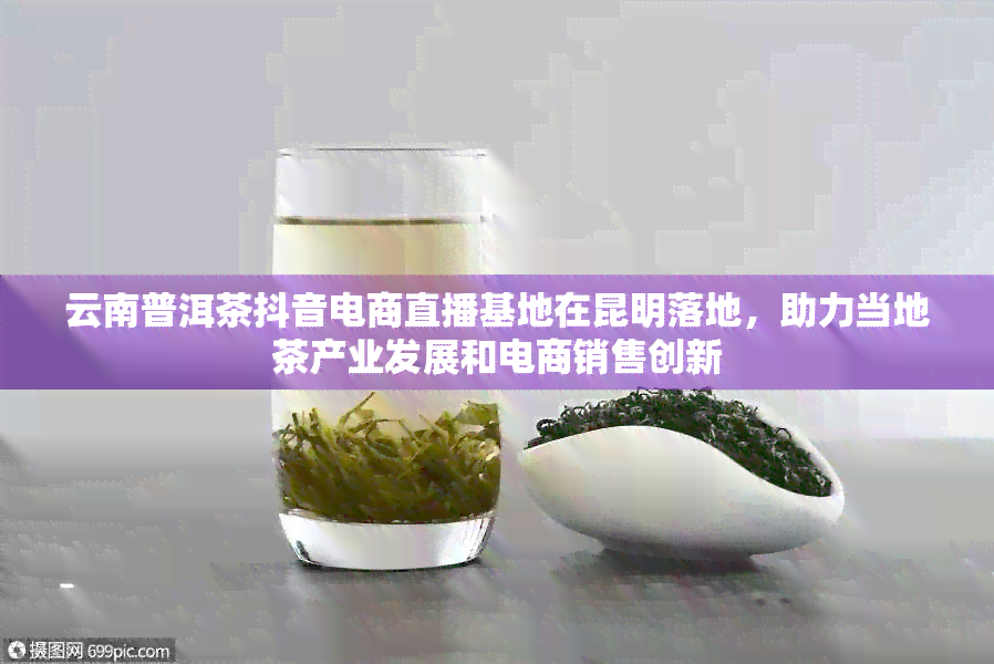 云南普洱茶抖音电商直播基地在昆明落地，助力当地茶产业发展和电商销售创新