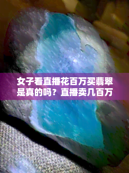 女子看直播花百万买翡翠是真的吗？直播卖几百万的翡翠引发热议