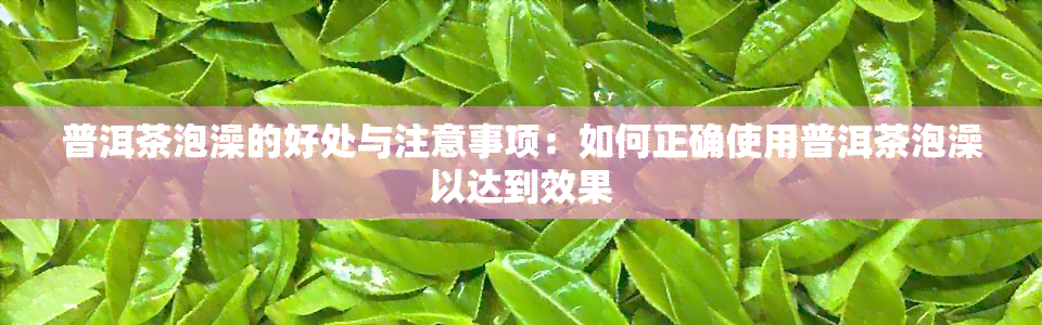 普洱茶泡澡的好处与注意事项：如何正确使用普洱茶泡澡以达到效果