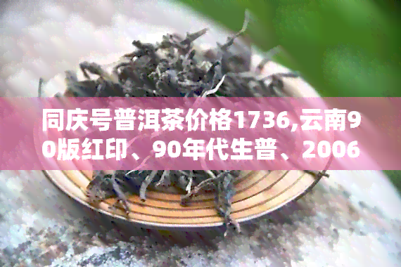 同庆号普洱茶价格1736,云南90版红印、90年代生普、2006各版本价格表