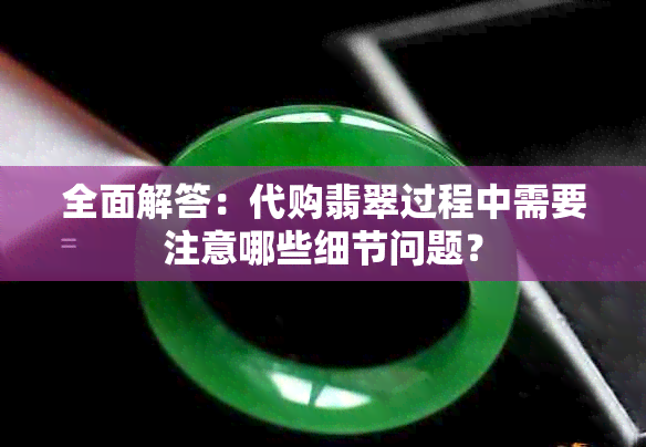 全面解答：代购翡翠过程中需要注意哪些细节问题？