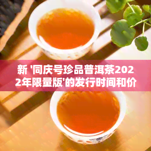 新 '同庆号珍品普洱茶2022年限量版'的发行时间和价格分析