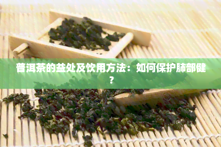 普洱茶的益处及饮用方法：如何保护肺部健？