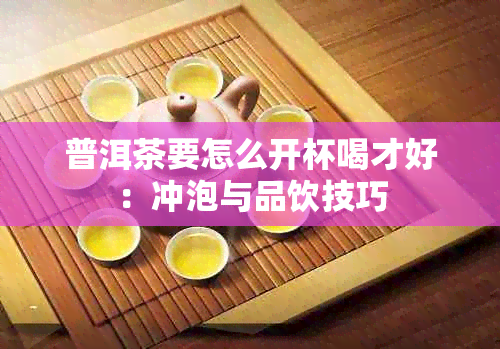 普洱茶要怎么开杯喝才好：冲泡与品饮技巧