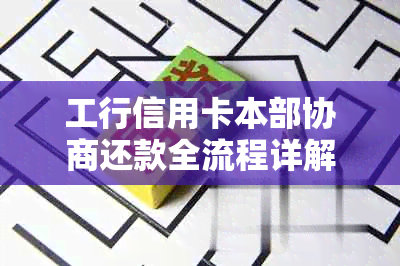 工行信用卡本部协商还款全流程详解及本金解决方式