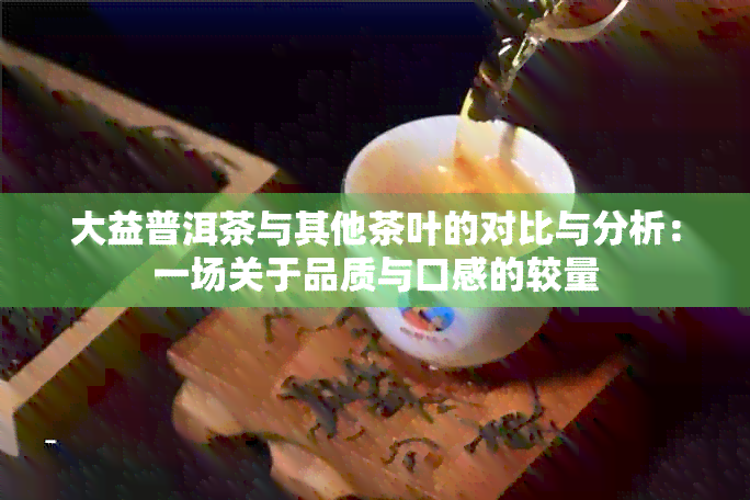 大益普洱茶与其他茶叶的对比与分析：一场关于品质与口感的较量