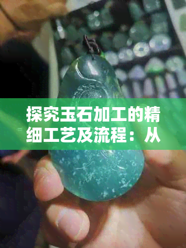 探究玉石加工的精细工艺及流程：从原材料到完美玉器的全过程