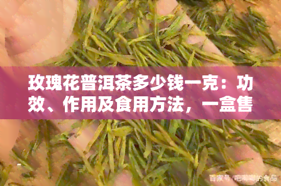 玫瑰花普洱茶多少钱一克：功效、作用及食用方法，一盒售价是多少？