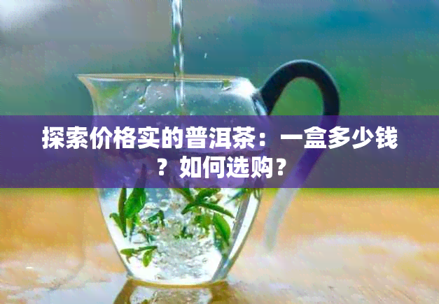 探索价格实的普洱茶：一盒多少钱？如何选购？