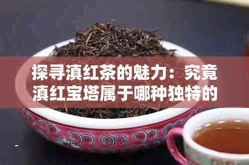 探寻滇红茶的魅力：究竟滇红宝塔属于哪种独特的茶种？