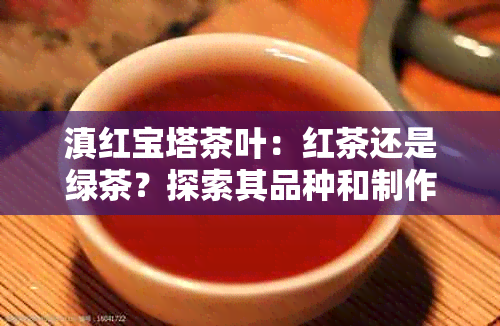 滇红宝塔茶叶：红茶还是绿茶？探索其品种和制作工艺