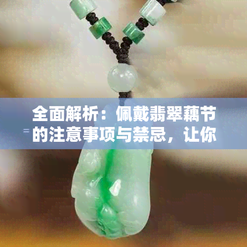 全面解析：佩戴翡翠藕节的注意事项与禁忌，让你更了解如何正确搭配与保养