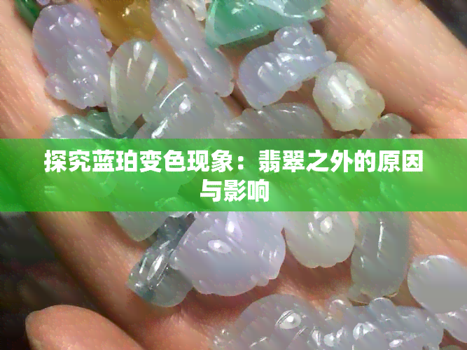 探究蓝珀变色现象：翡翠之外的原因与影响