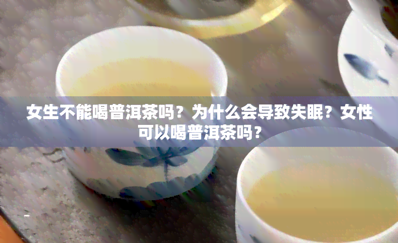 女生不能喝普洱茶吗？为什么会导致失眠？女性可以喝普洱茶吗？