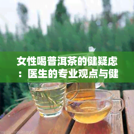 女性喝普洱茶的健疑虑：医生的专业观点与健网的解读