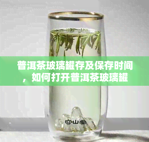 普洱茶玻璃罐存及保存时间，如何打开普洱茶玻璃罐