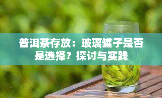 普洱茶存放：玻璃罐子是否是选择？探讨与实践