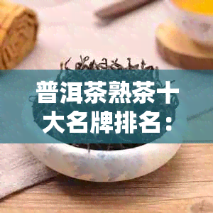 普洱茶熟茶十大名牌排名：揭秘行业内的优秀