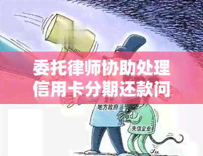 委托律师协助处理信用卡分期还款问题，全面解决用户疑问和需求