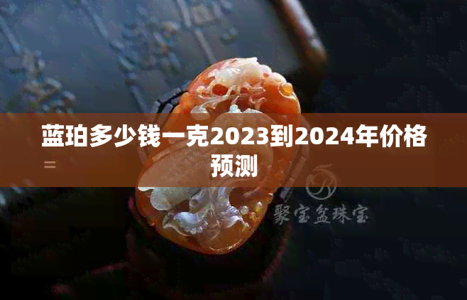 蓝珀多少钱一克2023到2024年价格预测