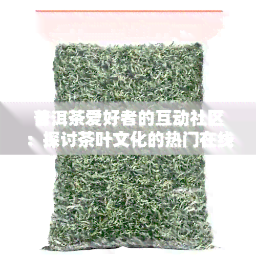 普洱茶爱好者的互动社区：探讨茶叶文化的热门在线平台