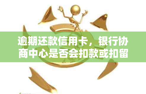 逾期还款信用卡，银行协商中心是否会扣款或扣留？