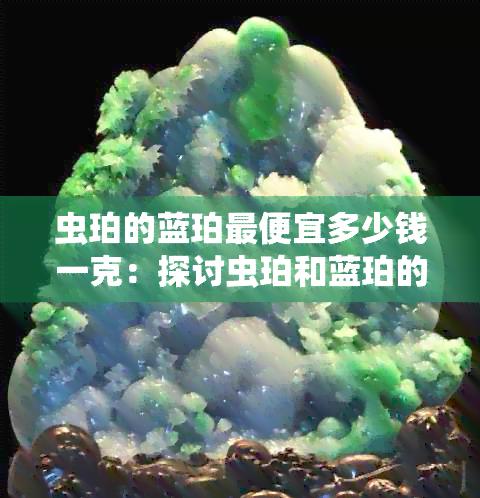 虫珀的蓝珀更便宜多少钱一克：探讨虫珀和蓝珀的价格及价值