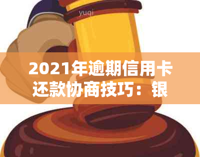 2021年逾期信用卡还款协商技巧：银行策略与应对方法