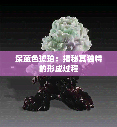 深蓝色琥珀：揭秘其独特的形成过程