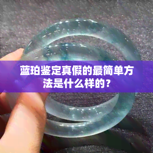 蓝珀鉴定真假的最简单方法是什么样的？