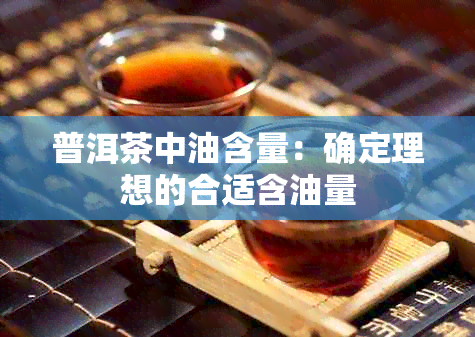 普洱茶中油含量：确定理想的合适含油量