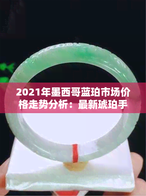 2021年墨西哥蓝珀市场价格走势分析：最新琥珀手串批发怎么样？