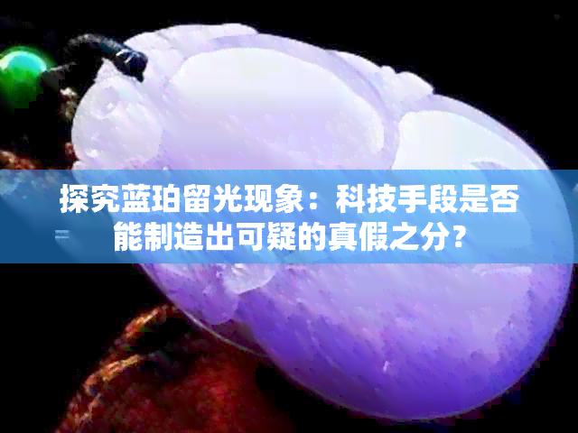 探究蓝珀留光现象：科技手段是否能制造出可疑的真假之分？