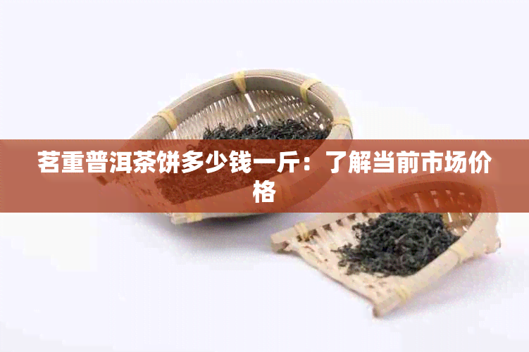 茗重普洱茶饼多少钱一斤：了解当前市场价格